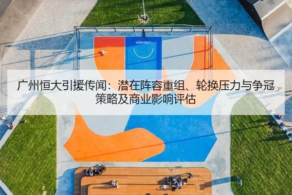 广州恒大引援传闻：潜在阵容重组、轮换压力与争冠策略及商业影响评估