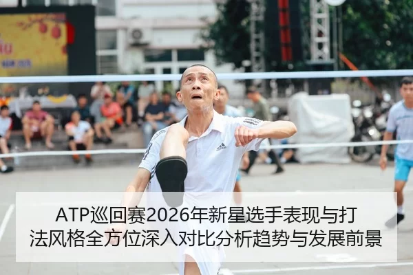 ATP巡回赛2026年新星选手表现与打法风格全方位深入对比分析趋势与发展前景